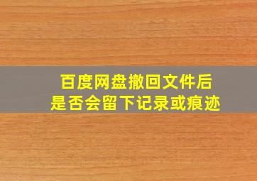 百度网盘撤回文件后是否会留下记录或痕迹