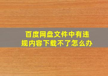 百度网盘文件中有违规内容下载不了怎么办