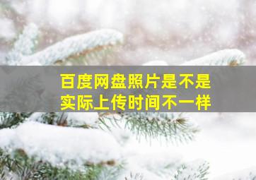 百度网盘照片是不是实际上传时间不一样