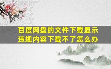 百度网盘的文件下载显示违规内容下载不了怎么办