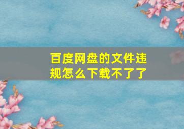 百度网盘的文件违规怎么下载不了了