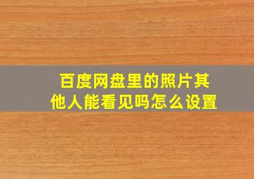 百度网盘里的照片其他人能看见吗怎么设置