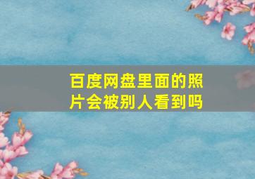 百度网盘里面的照片会被别人看到吗