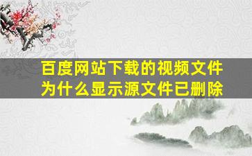 百度网站下载的视频文件为什么显示源文件已删除