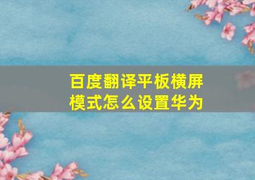 百度翻译平板横屏模式怎么设置华为