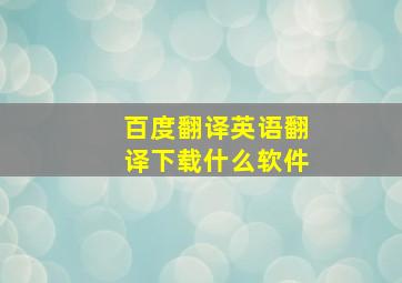 百度翻译英语翻译下载什么软件