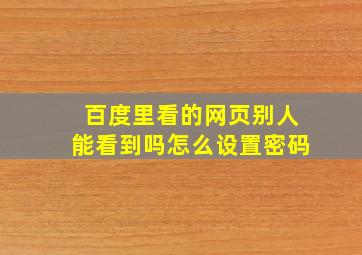 百度里看的网页别人能看到吗怎么设置密码