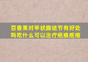 百香果对甲状腺结节有好处吗吃什么可以治疗疤痕疙瘩