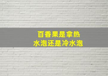 百香果是拿热水泡还是冷水泡