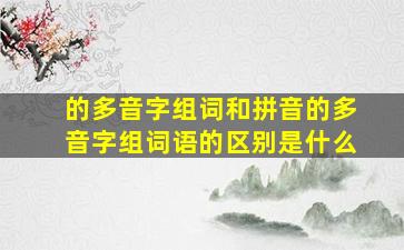 的多音字组词和拼音的多音字组词语的区别是什么