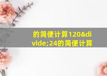 的简便计算120÷24的简便计算