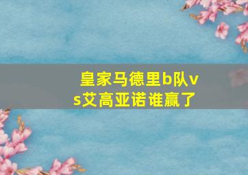 皇家马德里b队vs艾高亚诺谁赢了