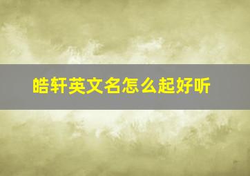 皓轩英文名怎么起好听