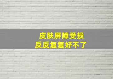 皮肤屏障受损反反复复好不了