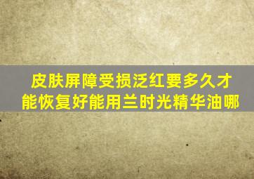 皮肤屏障受损泛红要多久才能恢复好能用兰时光精华油哪