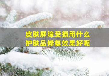 皮肤屏障受损用什么护肤品修复效果好呢