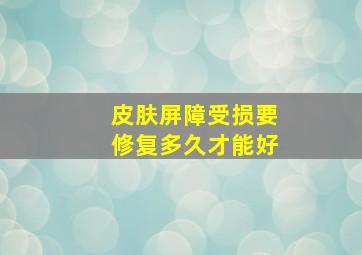 皮肤屏障受损要修复多久才能好