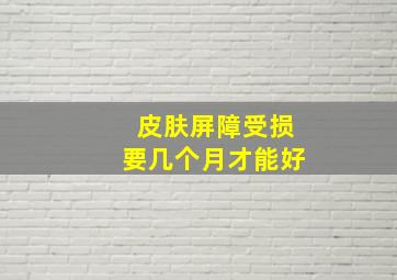 皮肤屏障受损要几个月才能好