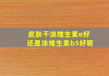 皮肤干涂维生素e好还是涂维生素b5好呢