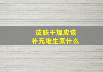 皮肤干燥应该补充维生素什么