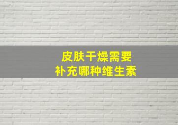 皮肤干燥需要补充哪种维生素