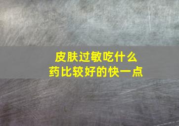 皮肤过敏吃什么药比较好的快一点