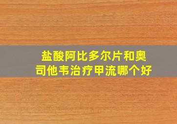 盐酸阿比多尔片和奥司他韦治疗甲流哪个好