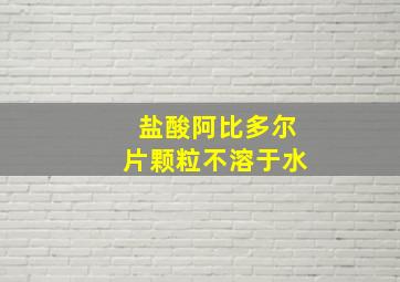 盐酸阿比多尔片颗粒不溶于水