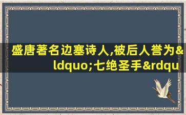 盛唐著名边塞诗人,被后人誉为“七绝圣手”的是