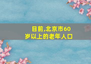 目前,北京市60岁以上的老年人口