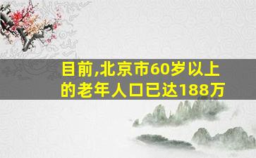 目前,北京市60岁以上的老年人口已达188万