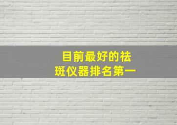 目前最好的祛斑仪器排名第一