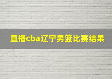 直播cba辽宁男篮比赛结果