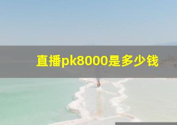 直播pk8000是多少钱