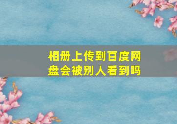 相册上传到百度网盘会被别人看到吗