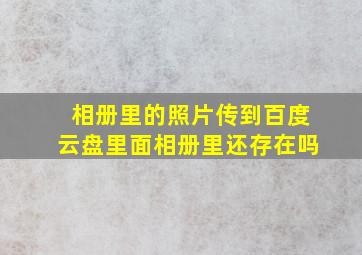 相册里的照片传到百度云盘里面相册里还存在吗