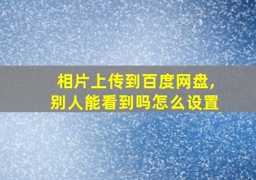 相片上传到百度网盘,别人能看到吗怎么设置