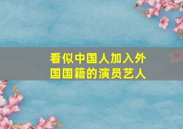 看似中国人加入外国国籍的演员艺人