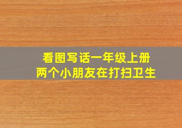 看图写话一年级上册两个小朋友在打扫卫生