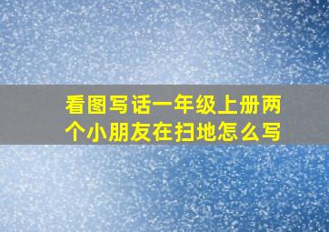 看图写话一年级上册两个小朋友在扫地怎么写