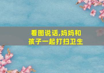 看图说话,妈妈和孩子一起打扫卫生