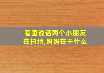 看图说话两个小朋友在扫地,妈妈在干什么