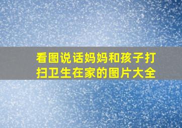 看图说话妈妈和孩子打扫卫生在家的图片大全