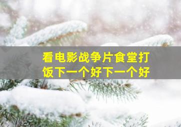 看电影战争片食堂打饭下一个好下一个好