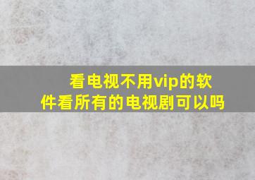 看电视不用vip的软件看所有的电视剧可以吗