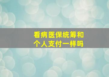 看病医保统筹和个人支付一样吗