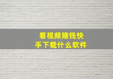 看视频赚钱快手下载什么软件