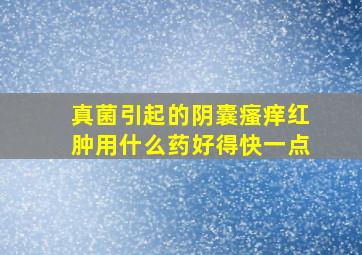 真菌引起的阴囊瘙痒红肿用什么药好得快一点