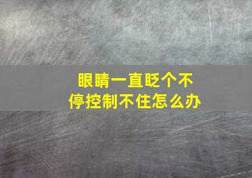 眼睛一直眨个不停控制不住怎么办