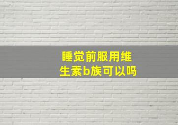 睡觉前服用维生素b族可以吗